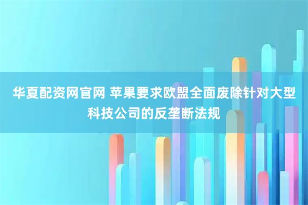 华夏配资网官网 苹果要求欧盟全面废除针对大型科技公司的反垄断法规