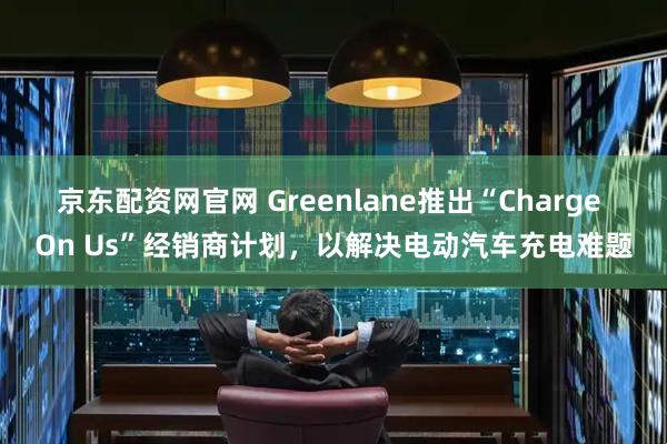 京东配资网官网 Greenlane推出“Charge On Us”经销商计划，以解决电动汽车充电难题
