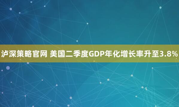 泸深策略官网 美国二季度GDP年化增长率升至3.8%