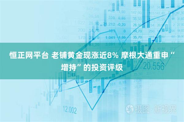 恒正网平台 老铺黄金现涨近8% 摩根大通重申“增持”的投资评级