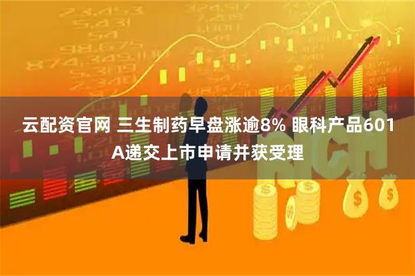 云配资官网 三生制药早盘涨逾8% 眼科产品601A递交上市申请并获受理