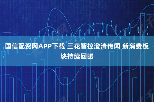 国信配资网APP下载 三花智控澄清传闻 新消费板块持续回暖