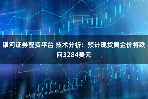 银河证券配资平台 技术分析：预计现货黄金价将跌向3284美元