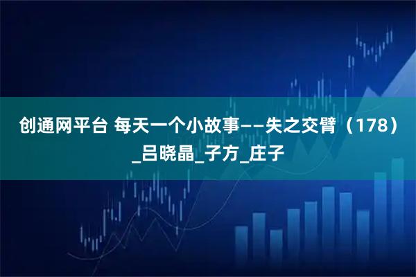 创通网平台 每天一个小故事——失之交臂（178）_吕晓晶_子方_庄子