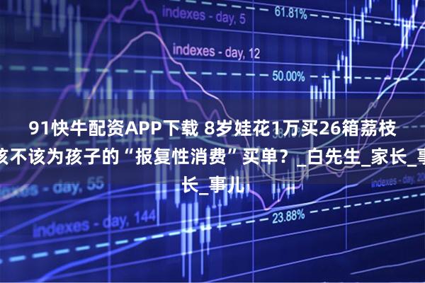 91快牛配资APP下载 8岁娃花1万买26箱荔枝，该不该为孩子的“报复性消费”买单？_白先生_家长_事儿