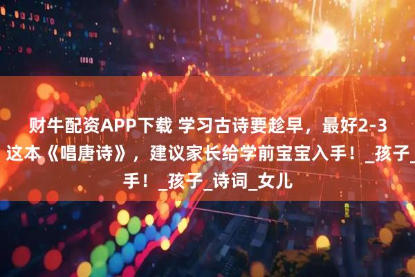 财牛配资APP下载 学习古诗要趁早，最好2-3岁就开始，这本《唱唐诗》，建议家长给学前宝宝入手！_孩子_诗词_女儿