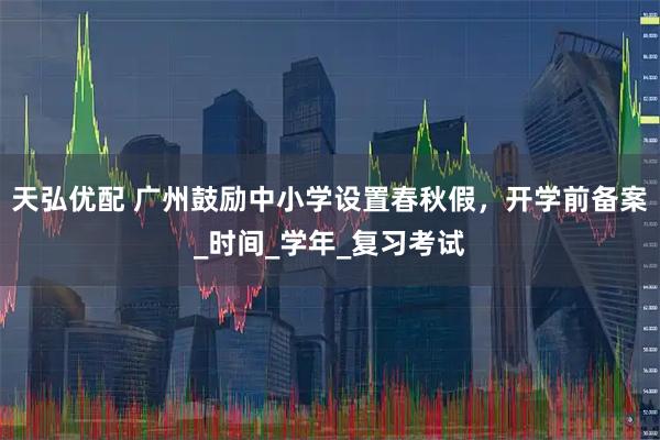 天弘优配 广州鼓励中小学设置春秋假，开学前备案_时间_学年_复习考试