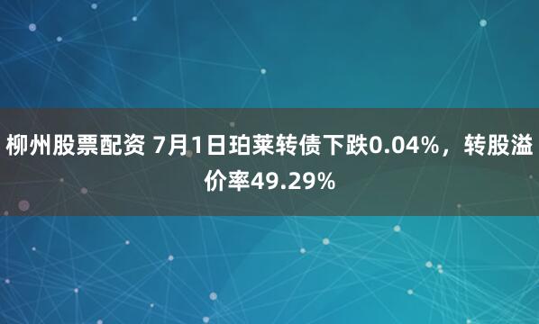 柳州股票配资 7月1日珀莱转债下跌0.04%，转股溢价率49.29%