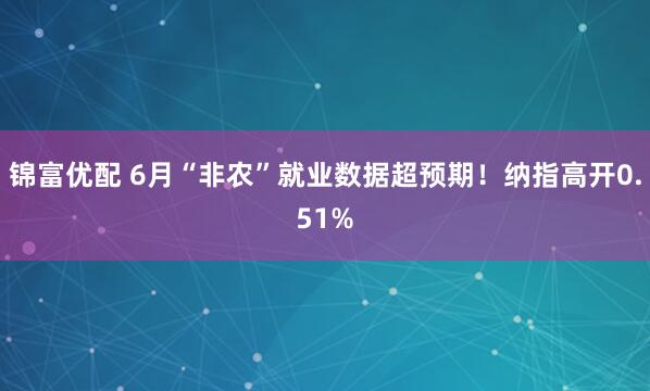 锦富优配 6月“非农”就业数据超预期！纳指高开0.51%