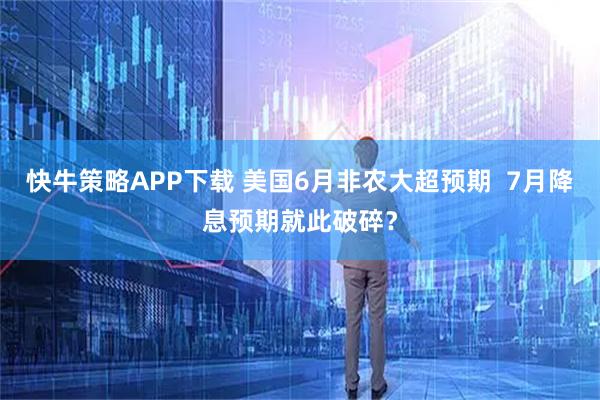 快牛策略APP下载 美国6月非农大超预期  7月降息预期就此破碎？