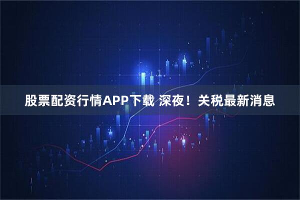 股票配资行情APP下载 深夜！关税最新消息