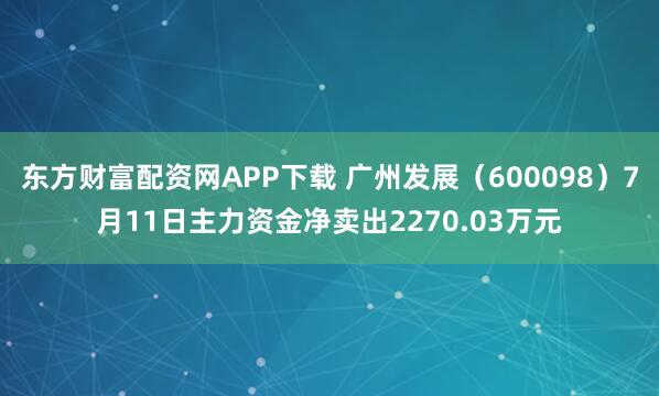 东方财富配资网APP下载 广州发展（600098）7月11日主力资金净卖出2270.03万元