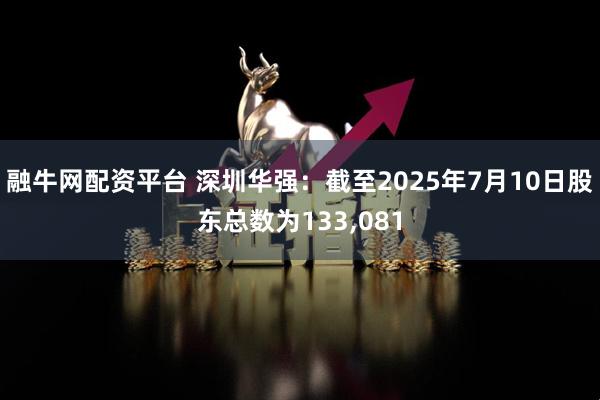 融牛网配资平台 深圳华强：截至2025年7月10日股东总数为133,081