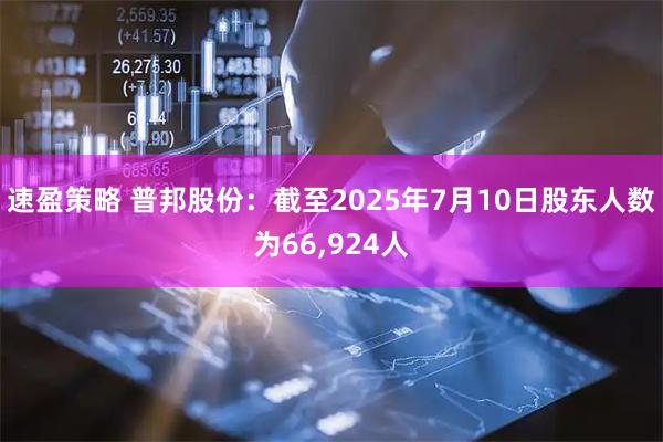 速盈策略 普邦股份：截至2025年7月10日股东人数为66,924人