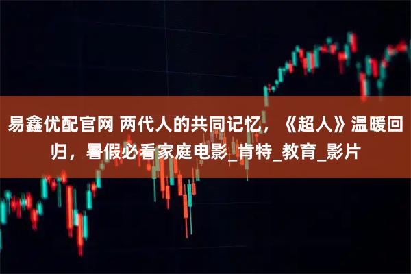 易鑫优配官网 两代人的共同记忆，《超人》温暖回归，暑假必看家庭电影_肯特_教育_影片