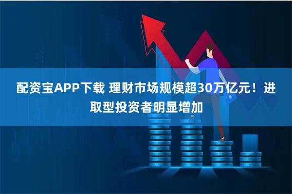 配资宝APP下载 理财市场规模超30万亿元！进取型投资者明显增加