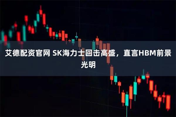 艾德配资官网 SK海力士回击高盛，直言HBM前景光明