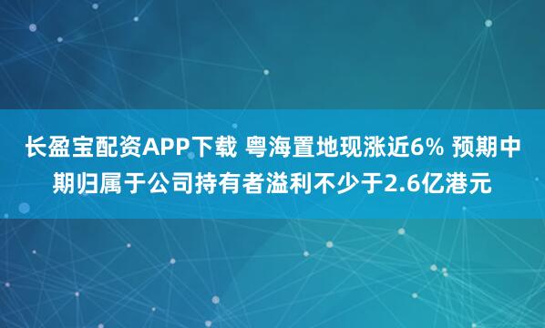 长盈宝配资APP下载 粤海置地现涨近6% 预期中期归属于公司持有者溢利不少于2.6亿港元