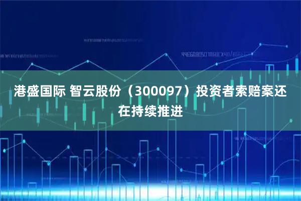 港盛国际 智云股份（300097）投资者索赔案还在持续推进