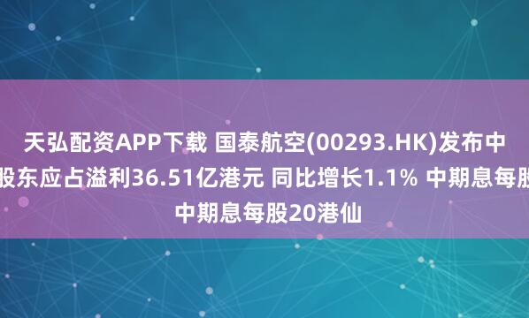 天弘配资APP下载 国泰航空(00293.HK)发布中期业绩 股东应占溢利36.51亿港元 同比增长1.1% 中期息每股20港仙