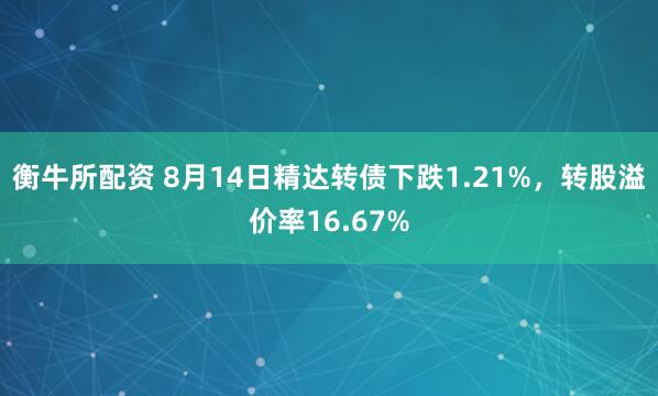 衡牛所配资 8月14日精达转债下跌1.21%，转股溢价率16.67%