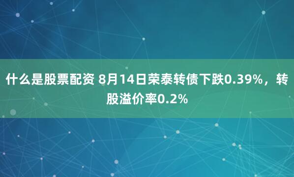 什么是股票配资 8月14日荣泰转债下跌0.39%，转股溢价率0.2%
