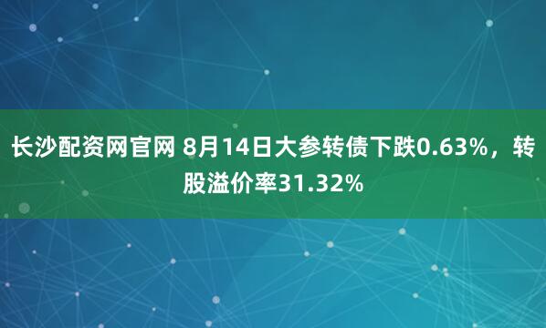 长沙配资网官网 8月14日大参转债下跌0.63%，转股溢价率31.32%