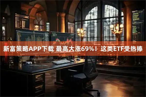 新富策略APP下载 最高大涨69%！这类ETF受热捧