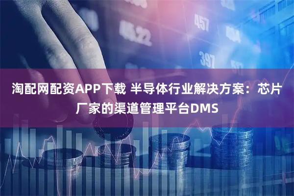 淘配网配资APP下载 半导体行业解决方案：芯片厂家的渠道管理平台DMS