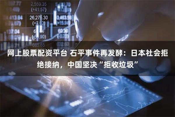 网上股票配资平台 石平事件再发酵：日本社会拒绝接纳，中国坚决“拒收垃圾”