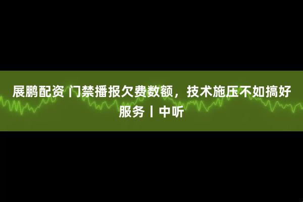展鹏配资 门禁播报欠费数额，技术施压不如搞好服务丨中听