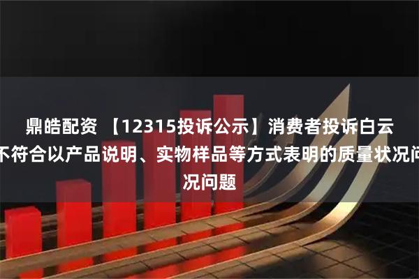 鼎皓配资 【12315投诉公示】消费者投诉白云山不符合以产品说明、实物样品等方式表明的质量状况问题