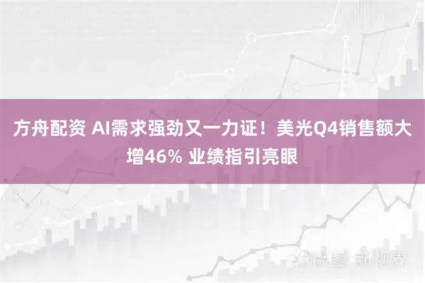 方舟配资 AI需求强劲又一力证！美光Q4销售额大增46% 业绩指引亮眼