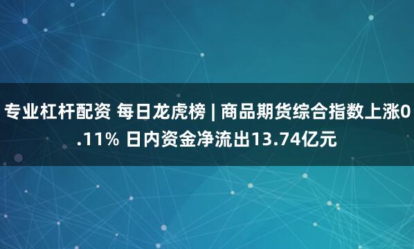 专业杠杆配资 每日龙虎榜 | 商品期货综合指数上涨0.11% 日内资金净流出13.74亿元