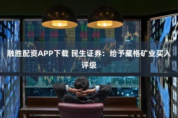 融胜配资APP下载 民生证券：给予藏格矿业买入评级
