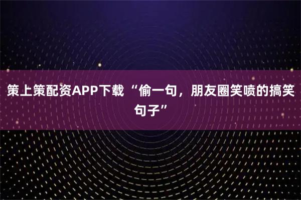 策上策配资APP下载 “偷一句，朋友圈笑喷的搞笑句子”