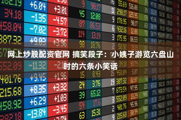 网上炒股配资官网 搞笑段子：小姨子游览六盘山时的六条小笑话