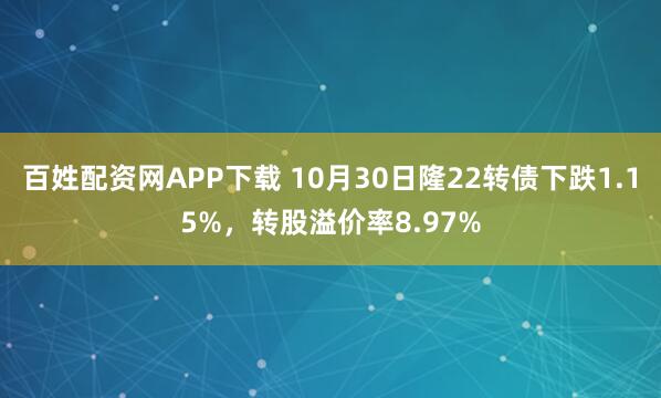百姓配资网APP下载 10月30日隆22转债下跌1.15%，转股溢价率8.97%