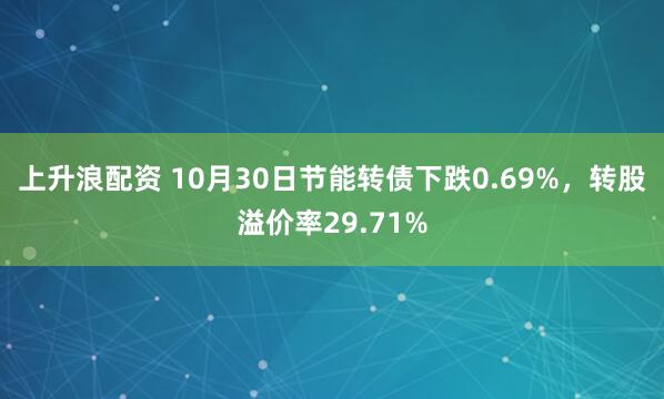 上升浪配资 10月30日节能转债下跌0.69%，转股溢价率29.71%