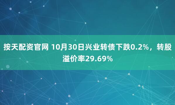 按天配资官网 10月30日兴业转债下跌0.2%，转股溢价率29.69%