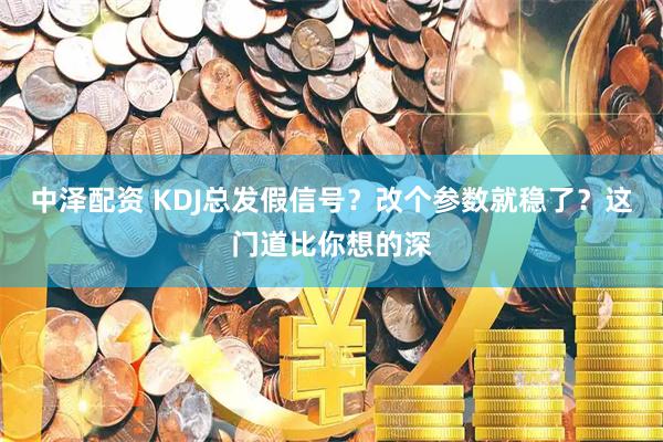 中泽配资 KDJ总发假信号？改个参数就稳了？这门道比你想的深
