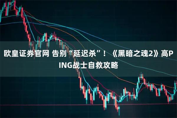 欧皇证券官网 告别“延迟杀”！《黑暗之魂2》高PING战士自救攻略