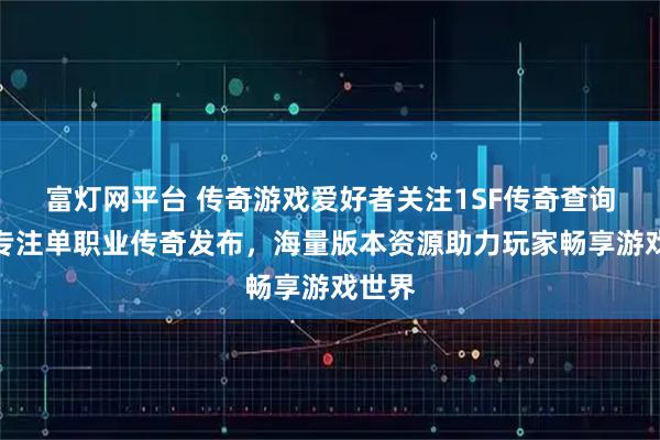 富灯网平台 传奇游戏爱好者关注1SF传奇查询站，专注单职业传奇发布，海量版本资源助力玩家畅享游戏世界