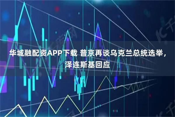 华城融配资APP下载 普京再谈乌克兰总统选举，泽连斯基回应