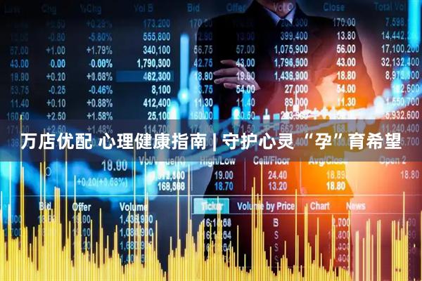 万店优配 心理健康指南 | 守护心灵 “孕”育希望