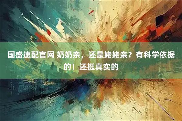 国盛速配官网 奶奶亲，还是姥姥亲？有科学依据的！还挺真实的