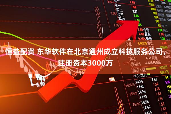 恒益配资 东华软件在北京通州成立科技服务公司，注册资本3000万