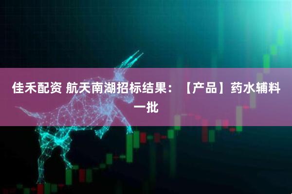 佳禾配资 航天南湖招标结果：【产品】药水辅料一批