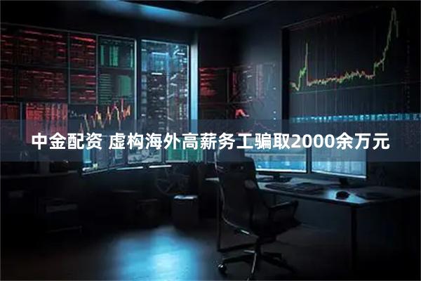 中金配资 虚构海外高薪务工骗取2000余万元