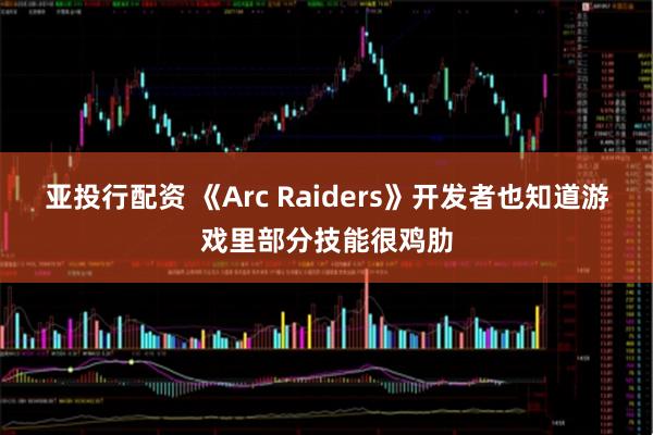 亚投行配资 《Arc Raiders》开发者也知道游戏里部分技能很鸡肋